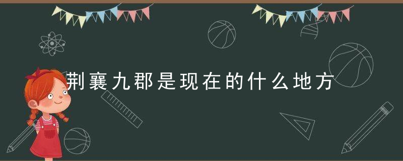 荆襄九郡是现在的什么地方 荆襄九郡的简介